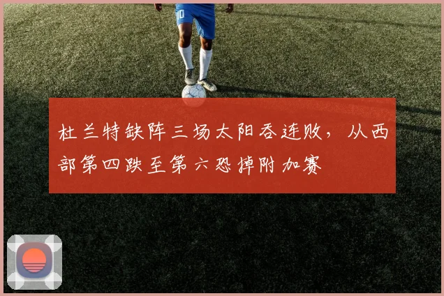 杜兰特缺阵三场太阳吞连败，从西部第四跌至第六恐掉附加赛