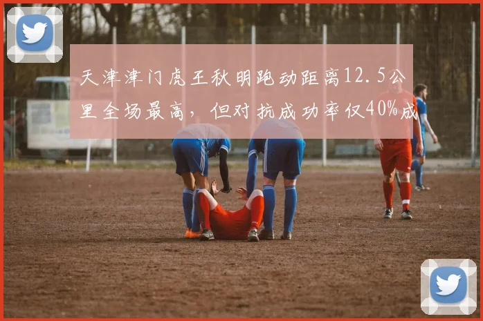天津津门虎王秋明跑动距离12.5公里全场最高，但对抗成功率仅40%成软肋