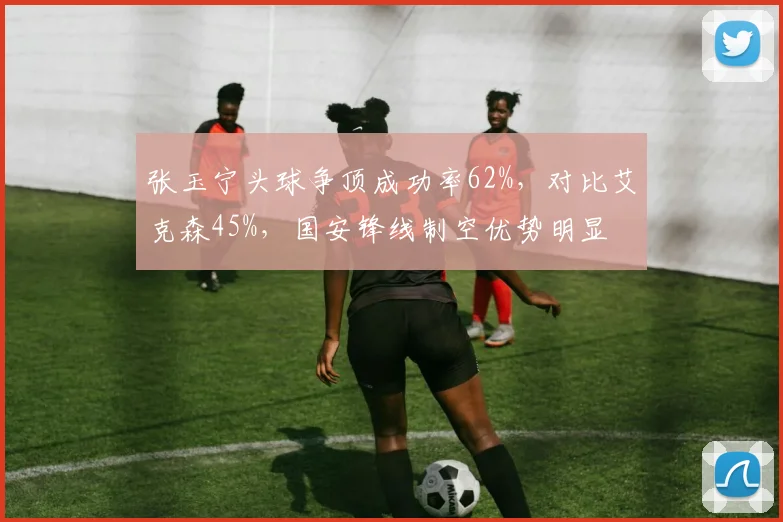 张玉宁头球争顶成功率62%，对比艾克森45%，国安锋线制空优势明显