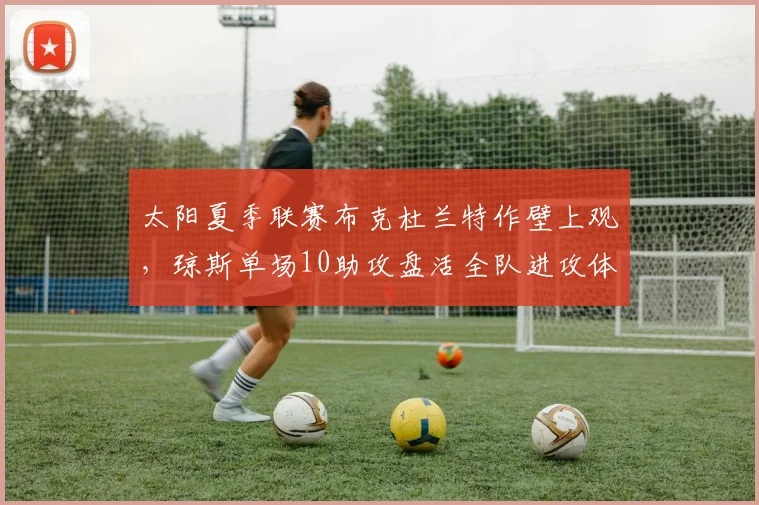 太阳夏季联赛布克杜兰特作壁上观,琼斯单场10助攻盘活全队进攻体系?
