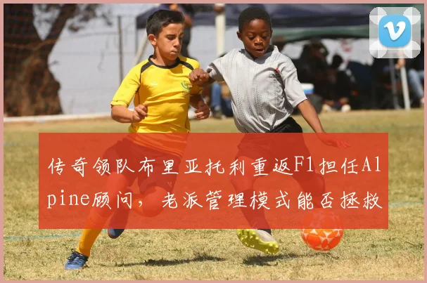 传奇领队布里亚托利重返F1担任Alpine顾问,老派管理模式能否拯救混乱车队?