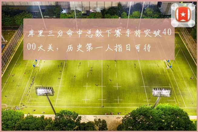 库里三分命中总数下赛季将突破4000大关，历史第一人指日可待