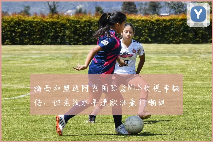 梅西加盟迈阿密国际后MLS收视率翻倍，但竞技水平遭欧洲豪门嘲讽