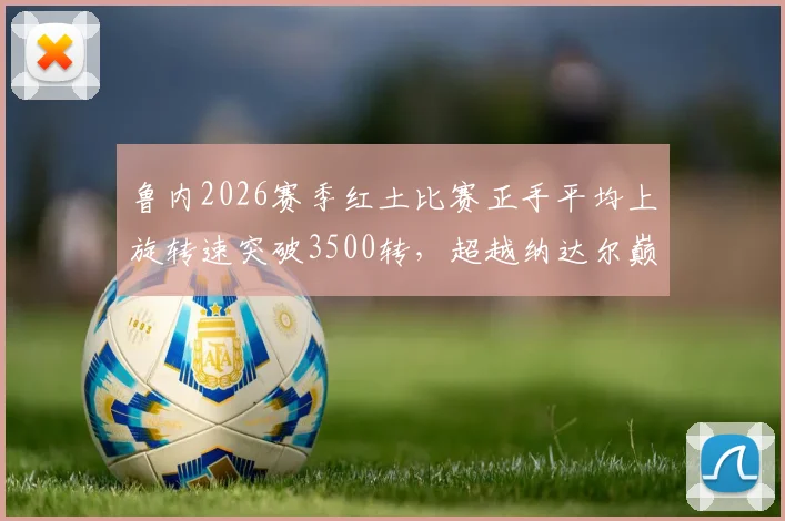 鲁内2026赛季红土比赛正手平均上旋转速突破3500转,超越纳达尔巅峰期数据