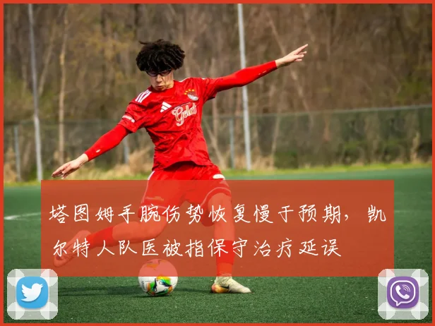 塔图姆手腕伤势恢复慢于预期,凯尔特人队医被指保守治疗延误
