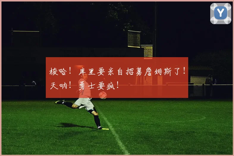 梭哈！库里要亲自招募詹姆斯了！天呐！勇士要疯！