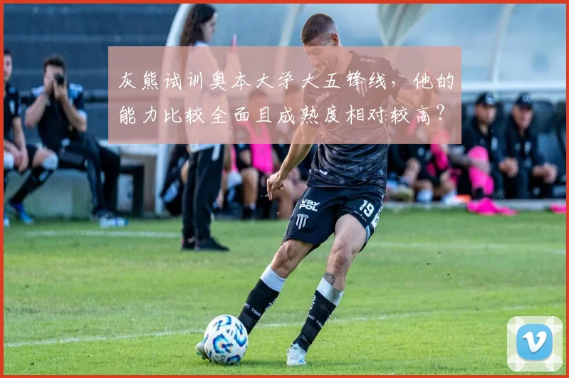 灰熊试训奥本大学大五锋线，他的能力比较全面且成熟度相对较高？