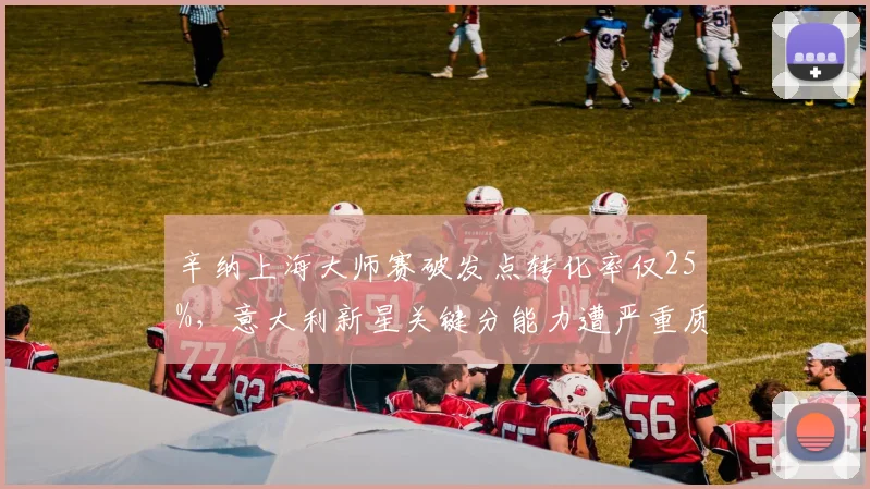 辛纳上海大师赛破发点转化率仅25%，意大利新星关键分能力遭严重质疑？